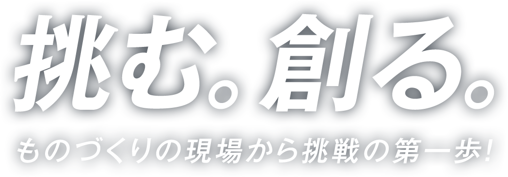 挑む。創る。ものづくりの現場から挑戦の第一歩！