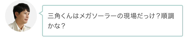 三角くんはメガソーラーの現場だっけ？順調かな？