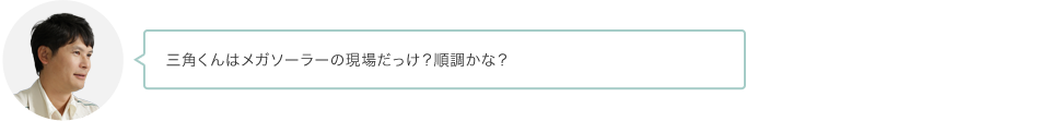 三角くんはメガソーラーの現場だっけ？順調かな？