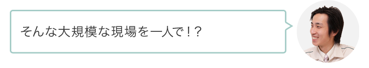 そんな大規模な現場を一人で！？