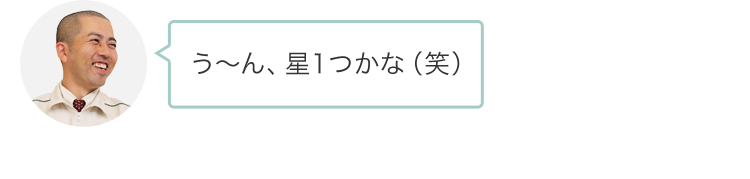 う?ん、星１つかな（笑）