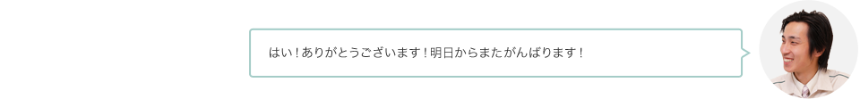 はい！ありがとうございます！明日からまたがんばります！