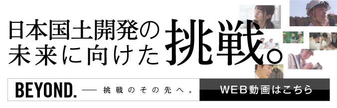 日本国土開発の未来に向けた挑戦。「BEYOND.挑戦その先へ・WEB動画はこちら